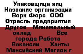 Упаковщица яиц › Название организации ­ Ворк Форс, ООО › Отрасль предприятия ­ Другое › Минимальный оклад ­ 24 000 - Все города Работа » Вакансии   . Ханты-Мансийский,Мегион г.